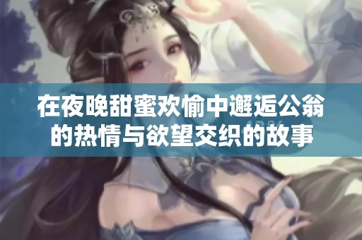 在夜晚甜蜜歡愉中邂逅公翁的熱情與欲望交織的故事