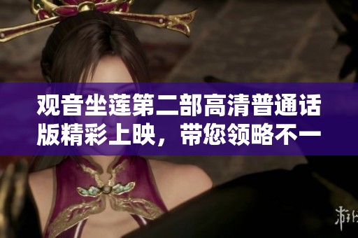 觀音坐蓮第二部高清普通話版精彩上映，帶您領略不一樣的視覺盛宴