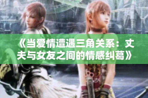 《當愛情遭遇三角關系：丈夫與女友之間的情感糾葛》