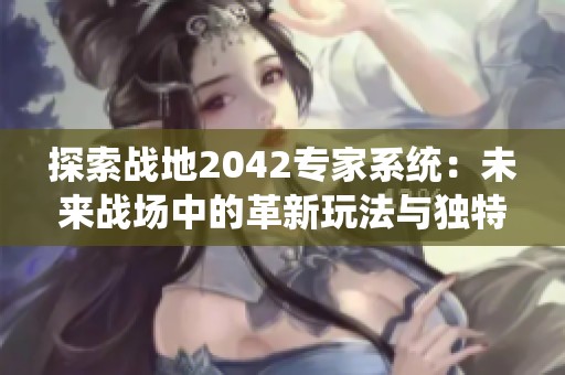 探索戰(zhàn)地2042專家系統(tǒng)：未來戰(zhàn)場中的革新玩法與獨特體驗解析