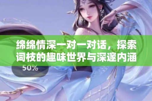 綿綿情深一對一對話，探索詞枝的趣味世界與深邃內涵