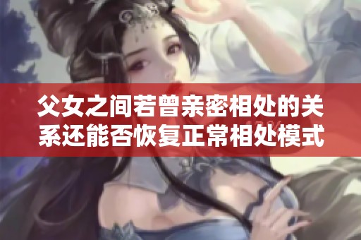 父女之間若曾親密相處的關(guān)系還能否恢復(fù)正常相處模式的探討