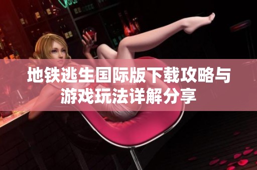 地鐵逃生國際版下載攻略與游戲玩法詳解分享