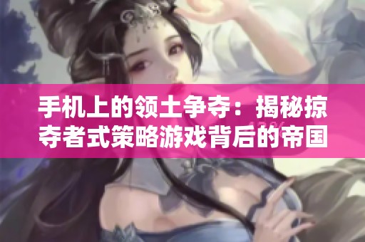 手機上的領土爭奪：揭秘掠奪者式策略游戲背后的帝國夢想