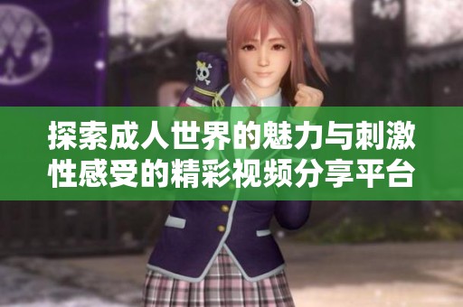探索成人世界的魅力與刺激性感受的精彩視頻分享平臺