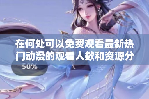 在何處可以免費(fèi)觀看最新熱門動(dòng)漫的觀看人數(shù)和資源分享