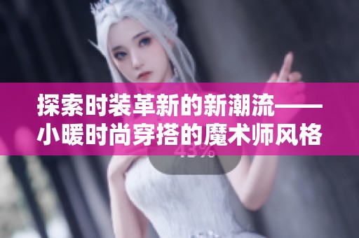 探索時裝革新的新潮流——小暖時尚穿搭的魔術師風格解析