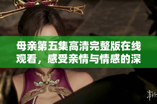 母親第五集高清完整版在線觀看，感受親情與情感的深刻碰撞