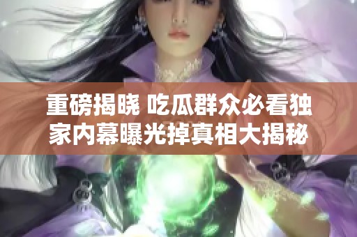 重磅揭曉 吃瓜群眾必看獨家內幕曝光掉真相大揭秘