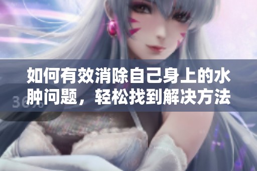 如何有效消除自己身上的水腫問題，輕松找到解決方法