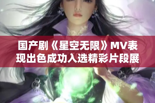國產劇《星空無限》MV表現出色成功入選精彩片段展現魅力