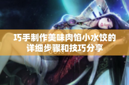 巧手制作美味肉餡小水餃的詳細(xì)步驟和技巧分享