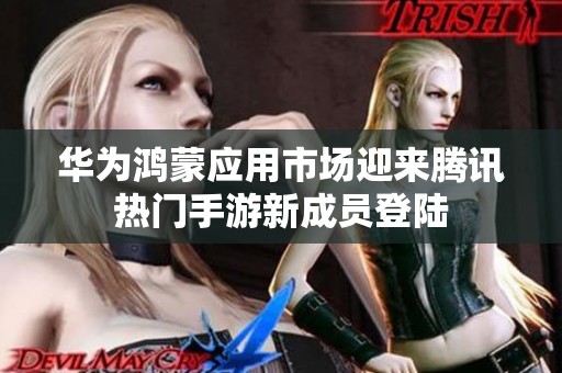 華為鴻蒙應(yīng)用市場迎來騰訊熱門手游新成員登陸