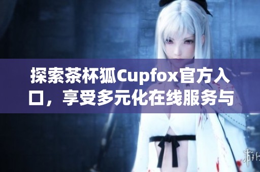探索茶杯狐Cupfox官方入口，享受多元化在線服務與優惠活動