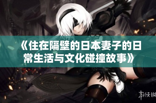 《住在隔壁的日本妻子的日常生活與文化碰撞故事》