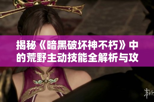 揭秘《暗黑破壞神不朽》中的荒野主動技能全解析與攻略技巧