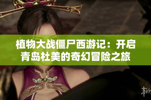 植物大戰僵尸西游記：開啟青島杜美的奇幻冒險之旅