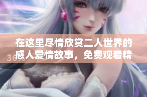 在這里盡情欣賞二人世界的感人愛情故事，免費觀看精彩電視劇！