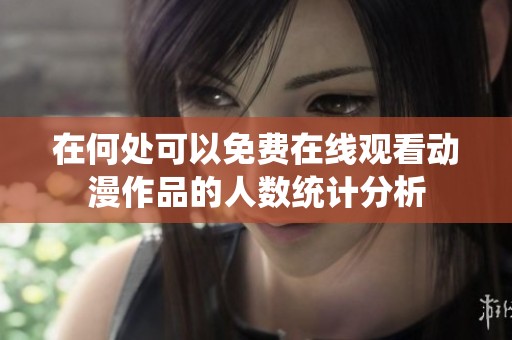 在何處可以免費在線觀看動漫作品的人數(shù)統(tǒng)計分析