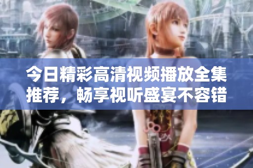 今日精彩高清視頻播放全集推薦，暢享視聽盛宴不容錯過