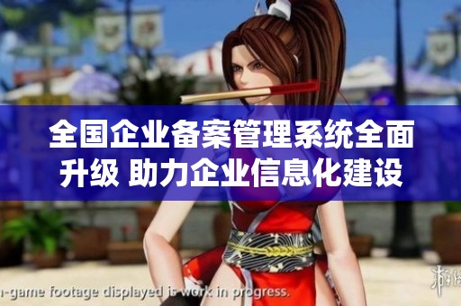 全國企業備案管理系統全面升級 助力企業信息化建設與發展