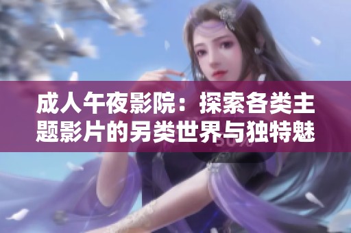 成人午夜影院：探索各類主題影片的另類世界與獨(dú)特魅力