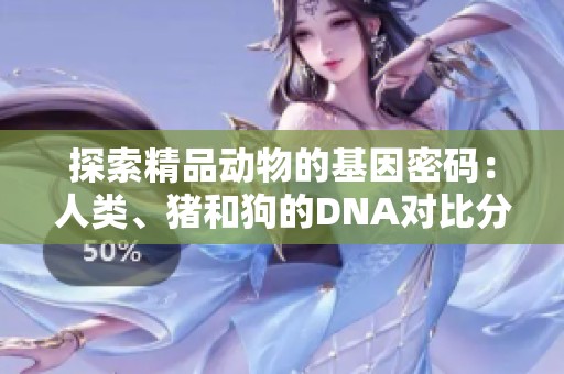 探索精品動(dòng)物的基因密碼：人類、豬和狗的DNA對(duì)比分析