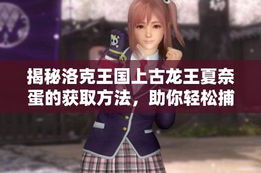 揭秘洛克王國上古龍王夏奈蛋的獲取方法，助你輕松捕獲強力新伙伴