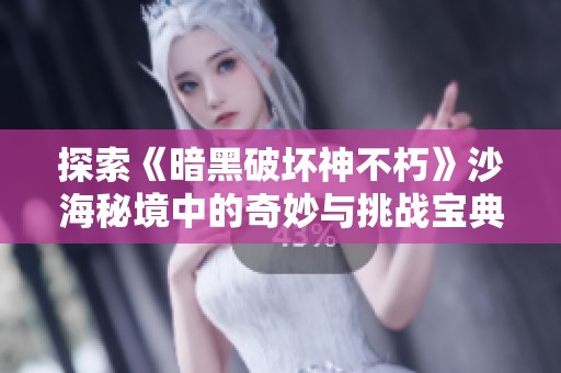 探索《暗黑破壞神不朽》沙海秘境中的奇妙與挑戰(zhàn)寶典