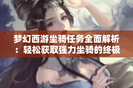 夢幻西游坐騎任務(wù)全面解析：輕松獲取強力坐騎的終極秘訣與實用技巧