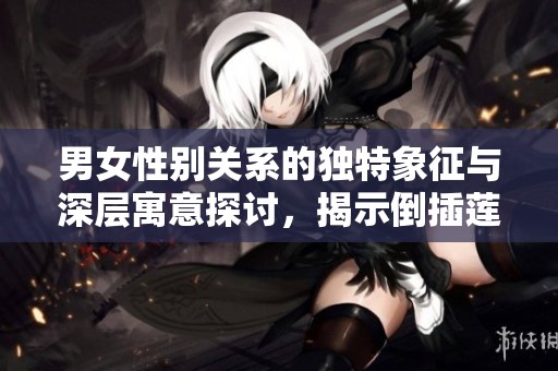 男女性別關系的獨特象征與深層寓意探討，揭示倒插蓮花的文化內涵