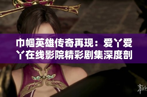 巾幗英雄傳奇再現：愛丫愛丫在線影院精彩劇集深度剖析