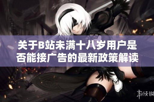 關于B站未滿十八歲用戶是否能接廣告的最新政策解讀與分析2024年