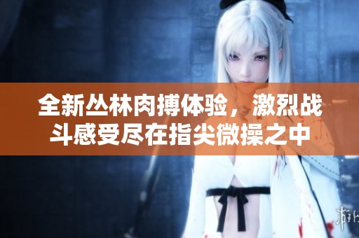 全新叢林肉搏體驗，激烈戰斗感受盡在指尖微操之中