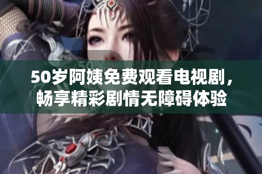50歲阿姨免費觀看電視劇，暢享精彩劇情無障礙體驗