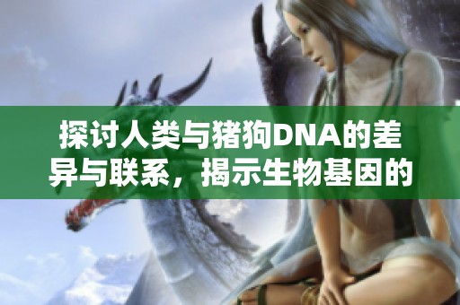 探討人類與豬狗DNA的差異與聯系，揭示生物基因的奧秘與價值