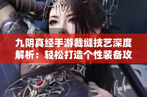 九陰真經手游裁縫技藝深度解析：輕松打造個性裝備攻略
