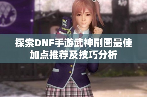 探索DNF手游武神刷圖最佳加點推薦及技巧分析