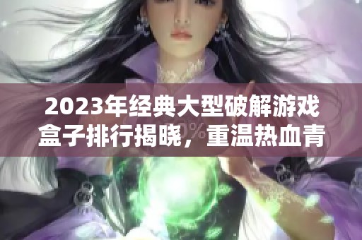 2023年經典大型破解游戲盒子排行揭曉，重溫熱血青春游戲經典