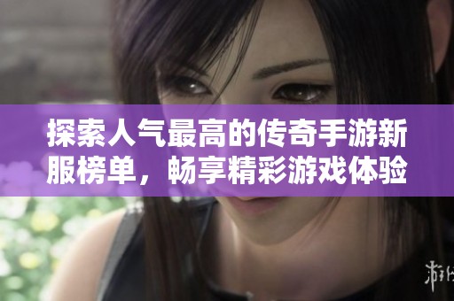 探索人氣最高的傳奇手游新服榜單，暢享精彩游戲體驗