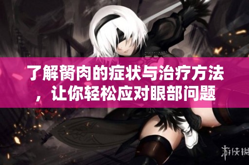 了解胬肉的癥狀與治療方法，讓你輕松應(yīng)對眼部問題