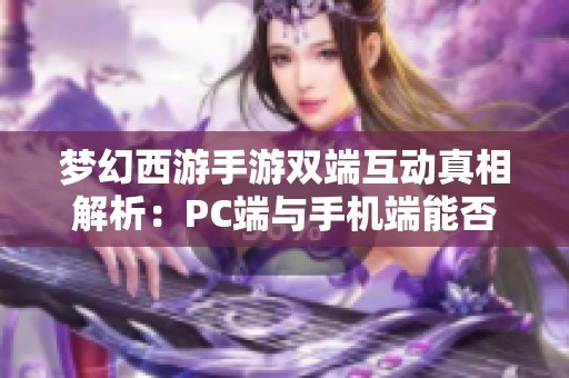 夢幻西游手游雙端互動真相解析：PC端與手機(jī)端能否互通？