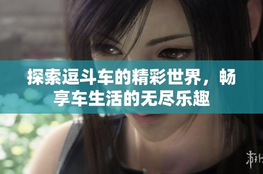 探索逗斗車的精彩世界，暢享車生活的無盡樂趣