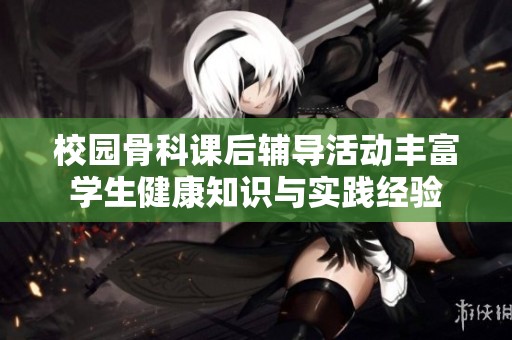 校園骨科課后輔導活動豐富學生健康知識與實踐經驗