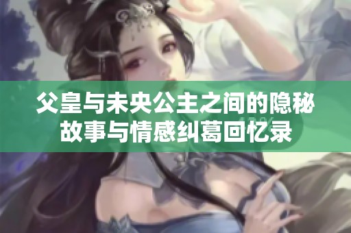 父皇與未央公主之間的隱秘故事與情感糾葛回憶錄