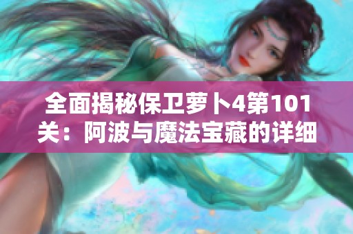 全面揭秘保衛蘿卜4第101關：阿波與魔法寶藏的詳細通關攻略