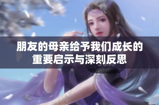 朋友的母親給予我們成長(zhǎng)的重要啟示與深刻反思