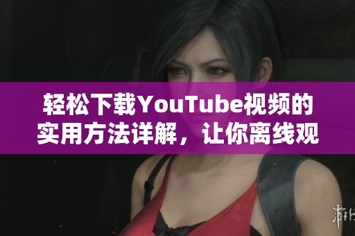 輕松下載YouTube視頻的實用方法詳解，讓你離線觀看更便捷
