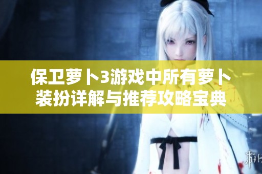 保衛(wèi)蘿卜3游戲中所有蘿卜裝扮詳解與推薦攻略寶典