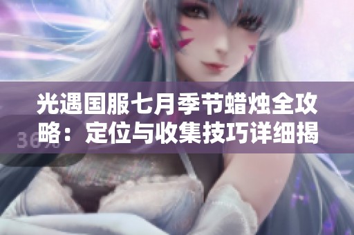 光遇國服七月季節蠟燭全攻略：定位與收集技巧詳細揭秘